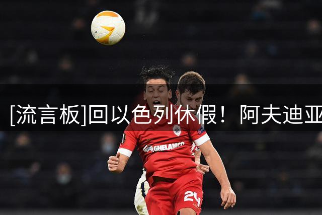[流言板]回以色列休假！阿夫迪亚Ins晒和朋友聚餐的照片与球迷分享